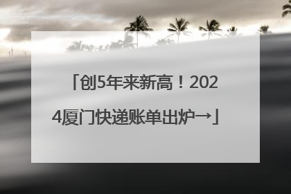 创5年来新高！2024厦门快递账单出炉→