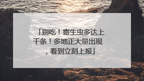 别吃！寄生虫多达上千条！多地正大量出现，看到立刻上报