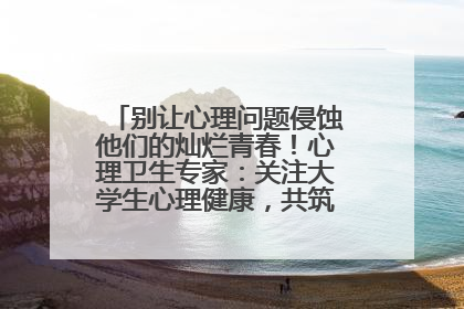别让心理问题侵蚀他们的灿烂青春！心理卫生专家：关注大学生心理健康，共筑青春心灵防线