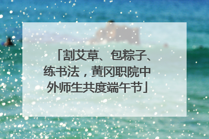 割艾草、包粽子、练书法，黄冈职院中外师生共度端午节