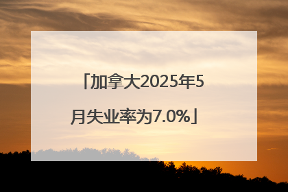 加拿大2025年5月失业率为7.0%