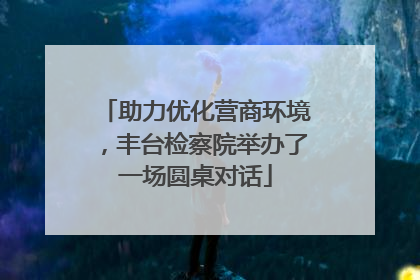 助力优化营商环境，丰台检察院举办了一场圆桌对话