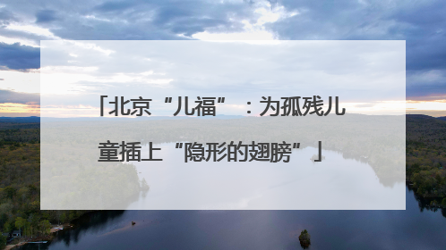 北京“儿福”：为孤残儿童插上“隐形的翅膀”
