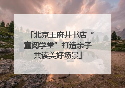 北京王府井书店“童阅学堂”打造亲子共读美好场景