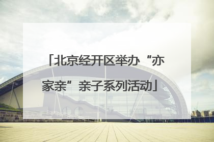 北京经开区举办“亦家亲”亲子系列活动