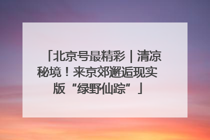 北京号最精彩｜清凉秘境！来京郊邂逅现实版“绿野仙踪”