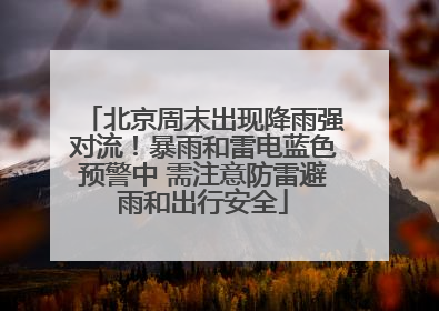 北京周末出现降雨强对流！暴雨和雷电蓝色预警中 需注意防雷避雨和出行安全