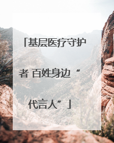 基层医疗守护者 百姓身边“代言人”