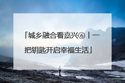 城乡融合看嘉兴⑥丨一把钥匙开启幸福生活