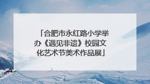 合肥市永红路小学举办《遇见非遗》校园文化艺术节美术作品展