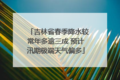 吉林省春季降水较常年多逾三成 预计汛期极端天气偏多