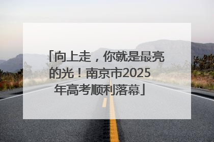 向上走，你就是最亮的光！南京市2025年高考顺利落幕