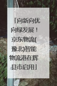 向新向优向绿发展！京东物流(豫北)智能物流港在辉县市启用