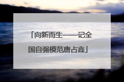 向新而生——记全国自强模范唐占鑫