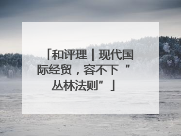 和评理｜现代国际经贸，容不下“丛林法则”