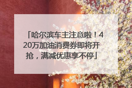 哈尔滨车主注意啦！420万加油消费券即将开抢，满减优惠享不停
