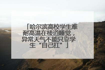 哈尔滨高校学生难耐高温在楼道睡觉，异常天气不能只靠学生“自己扛”