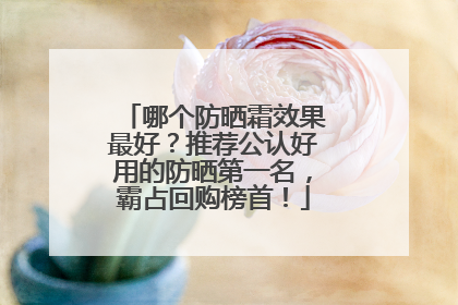 哪个防晒霜效果最好？推荐公认好用的防晒第一名，霸占回购榜首！