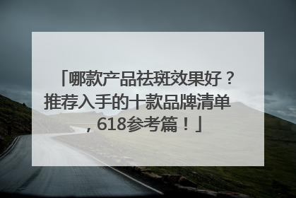 哪款产品祛斑效果好？推荐入手的十款品牌清单，618参考篇！