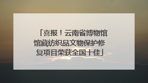 喜报！云南省博物馆馆藏纺织品文物保护修复项目荣获全国十佳