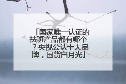 国家唯一认证的祛斑产品都有哪个？央视公认十大品牌，国货白月光
