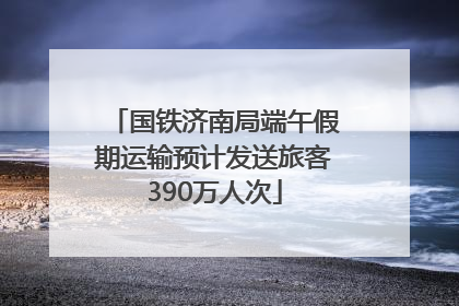 国铁济南局端午假期运输预计发送旅客390万人次
