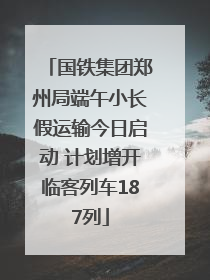 国铁集团郑州局端午小长假运输今日启动 计划增开临客列车187列
