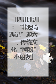四川北川：“非遗奇遇记”迎六一，传统文化“圈粉”小朋友