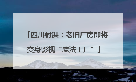 四川射洪：老旧厂房即将变身影视“魔法工厂”
