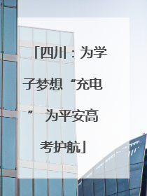 四川：为学子梦想“充电” 为平安高考护航
