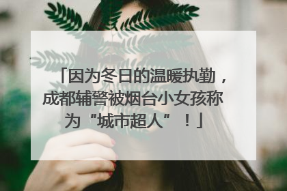 因为冬日的温暖执勤，成都辅警被烟台小女孩称为“城市超人”！