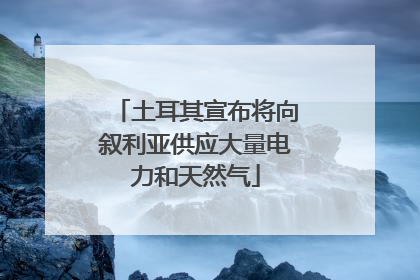 土耳其宣布将向叙利亚供应大量电力和天然气
