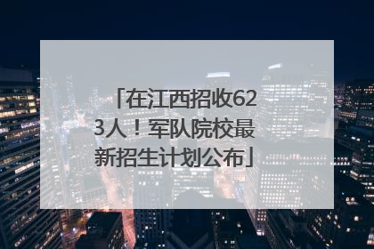 在江西招收623人！军队院校最新招生计划公布