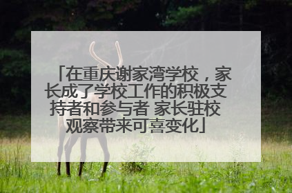 在重庆谢家湾学校，家长成了学校工作的积极支持者和参与者 家长驻校观察带来可喜变化