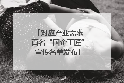 对应产业需求 百名“国企工匠”宣传名单发布