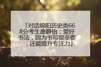对话绵阳历史类668分考生唐静怡：爱好书法，因为书写很重要，还能提升专注力