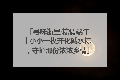 寻味浙里·粽情端午丨小小一枚开化碱水粽，守护那份浓浓乡情