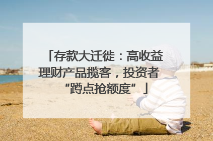 存款大迁徙：高收益理财产品揽客，投资者“蹲点抢额度”