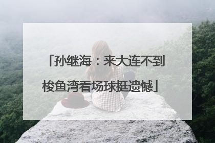 孙继海：来大连不到梭鱼湾看场球挺遗憾