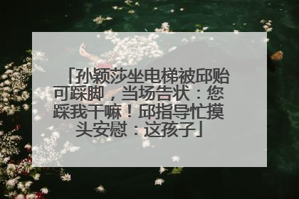 孙颖莎坐电梯被邱贻可踩脚，当场告状：您踩我干嘛！邱指导忙摸头安慰：这孩子
