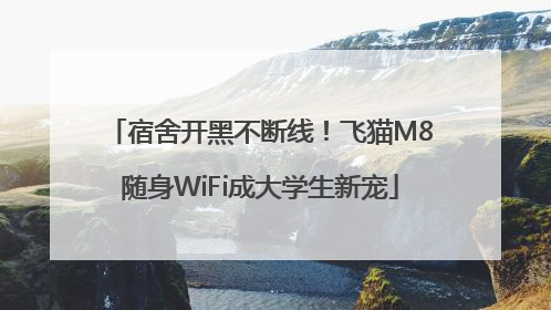 宿舍开黑不断线！飞猫M8随身WiFi成大学生新宠