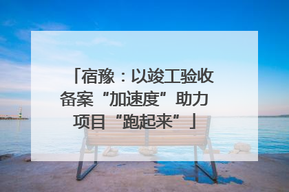 宿豫：以竣工验收备案“加速度”助力项目“跑起来”