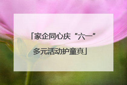 家企同心庆“六一” 多元活动护童真