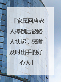 家属回应老人摔倒后被路人扶起：感谢及时出手的好心人