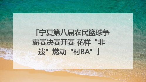 宁夏第八届农民篮球争霸赛决赛开赛 花样“非遗”燃动“村BA”
