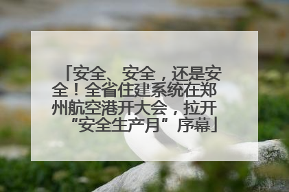 安全、安全，还是安全！全省住建系统在郑州航空港开大会，拉开“安全生产月”序幕