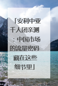 安利中亚千人团亲测：中国市场的流量密码 藏在这些细节里