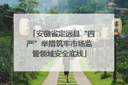 安徽省定远县“四严”举措筑牢市场监管领域安全底线