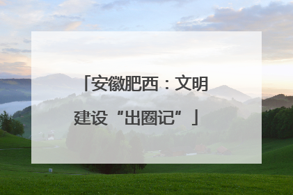安徽肥西：文明建设“出圈记”