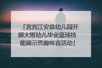 宜宾江安县幼儿园开展大班幼儿毕业篮球技能展示暨趣味赛活动
